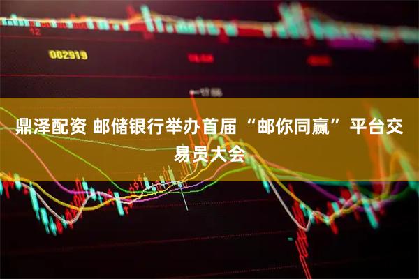 鼎泽配资 邮储银行举办首届 “邮你同赢” 平台交易员大会