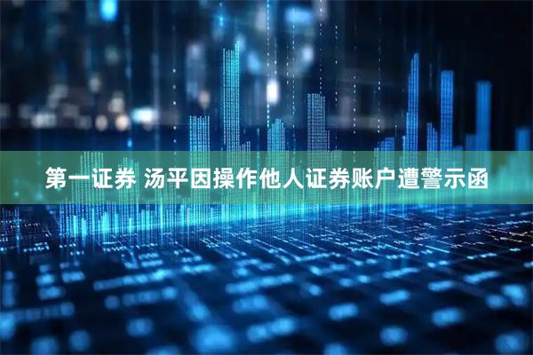 第一证券 汤平因操作他人证券账户遭警示函