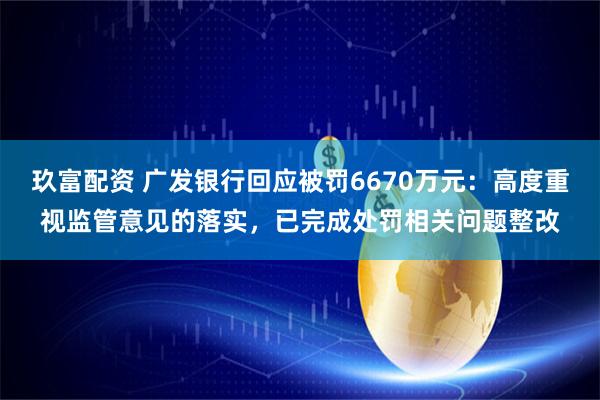 玖富配资 广发银行回应被罚6670万元：高度重视监管意见的落实，已完成处罚相关问题整改