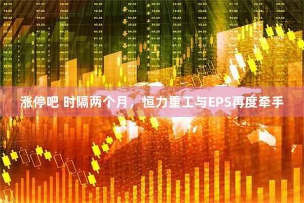 涨停吧 时隔两个月，恒力重工与EPS再度牵手