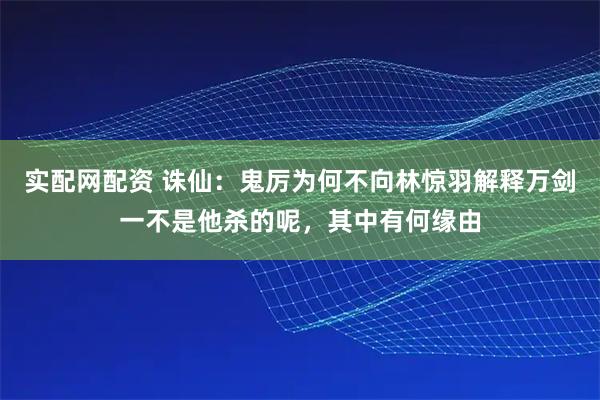 实配网配资 诛仙：鬼厉为何不向林惊羽解释万剑一不是他杀的呢，其中有何缘由