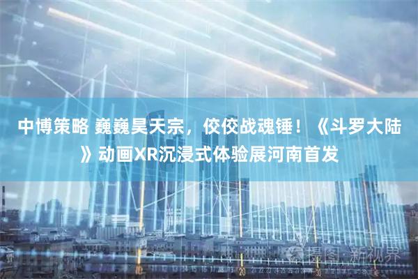 中博策略 巍巍昊天宗，佼佼战魂锤！《斗罗大陆》动画XR沉浸式体验展河南首发