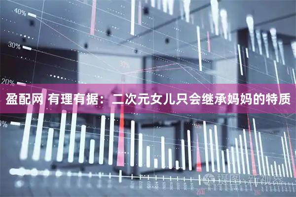 盈配网 有理有据：二次元女儿只会继承妈妈的特质