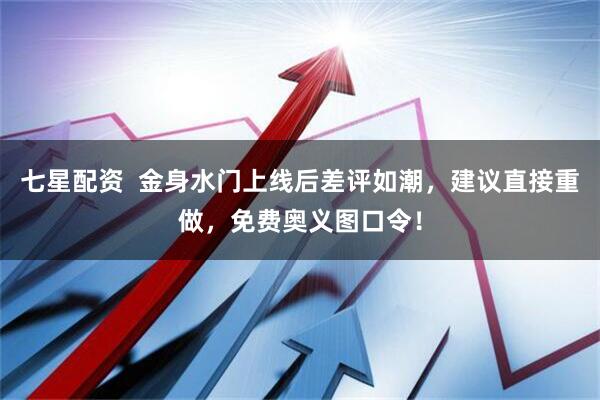 七星配资  金身水门上线后差评如潮，建议直接重做，免费奥义图口令！