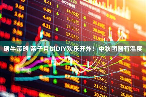 珺牛策略 亲子月饼DIY欢乐开炸！中秋团圆有温度