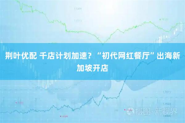 荆叶优配 千店计划加速？“初代网红餐厅”出海新加坡开店