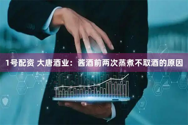 1号配资 大唐酒业：酱酒前两次蒸煮不取酒的原因
