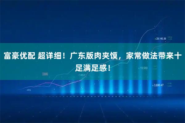 富豪优配 超详细！广东版肉夹馍，家常做法带来十足满足感！