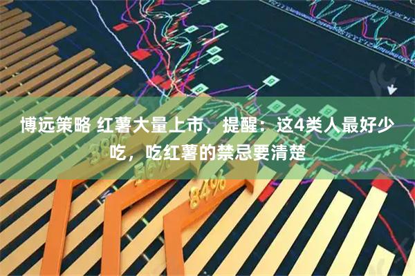 博远策略 红薯大量上市，提醒：这4类人最好少吃，吃红薯的禁忌要清楚