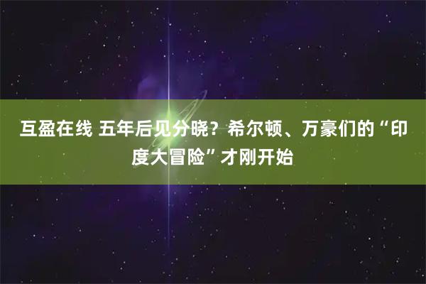 互盈在线 五年后见分晓？希尔顿、万豪们的“印度大冒险”才刚开始