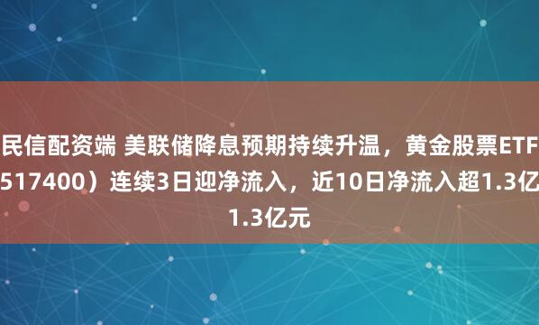 民信配资端 美联储降息预期持续升温，黄金股票ETF（517400）连续3日迎净流入，近10日净流入超1.3亿元