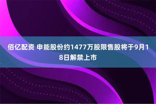 佰亿配资 申能股份约1477万股限售股将于9月18日解禁上市