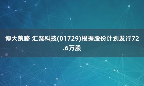 博大策略 汇聚科技(01729)根据股份计划发行72.6万股