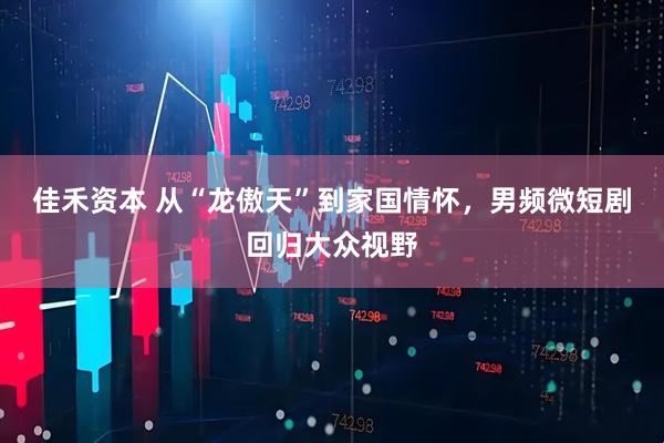 佳禾资本 从“龙傲天”到家国情怀，男频微短剧回归大众视野