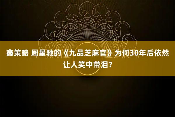 鑫策略 周星驰的《九品芝麻官》为何30年后依然让人笑中带泪？