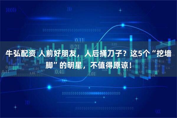 牛弘配资 人前好朋友，人后捅刀子？这5个“挖墙脚”的明星，不值得原谅！