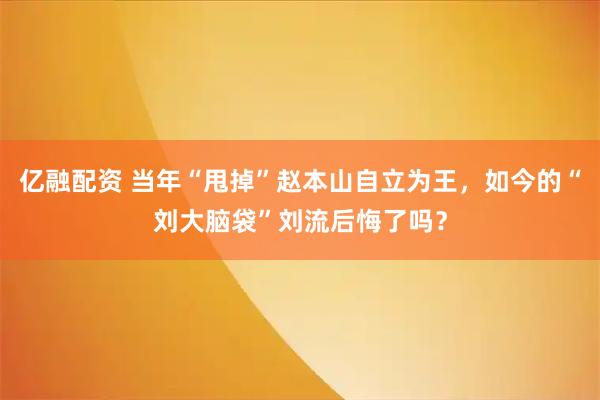 亿融配资 当年“甩掉”赵本山自立为王，如今的“刘大脑袋”刘流后悔了吗？