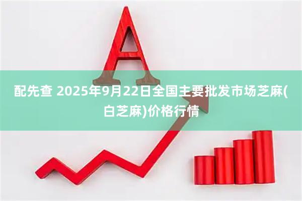 配先查 2025年9月22日全国主要批发市场芝麻(白芝麻)价格行情