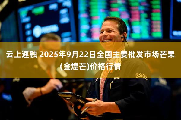 云上速融 2025年9月22日全国主要批发市场芒果(金煌芒)价格行情
