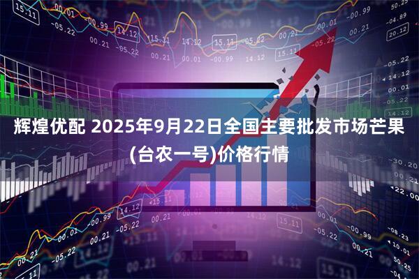 辉煌优配 2025年9月22日全国主要批发市场芒果(台农一号)价格行情
