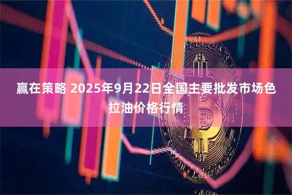 赢在策略 2025年9月22日全国主要批发市场色拉油价格行情