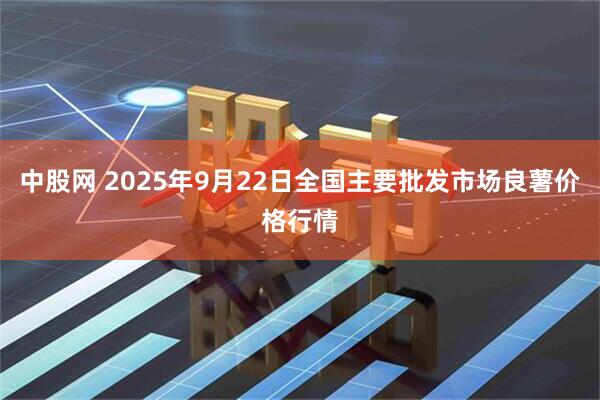 中股网 2025年9月22日全国主要批发市场良薯价格行情