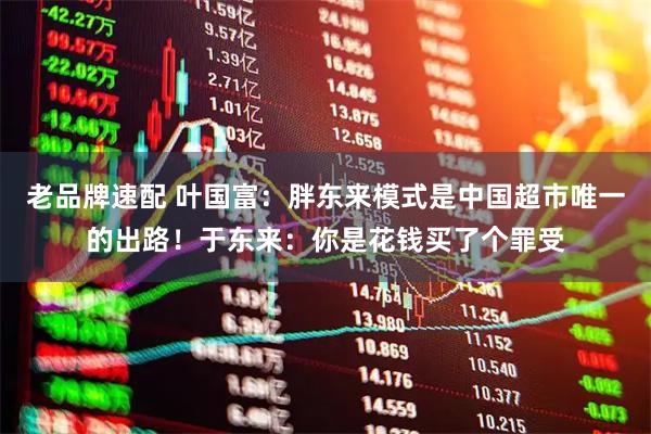 老品牌速配 叶国富：胖东来模式是中国超市唯一的出路！于东来：你是花钱买了个罪受