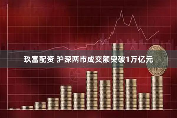 玖富配资 沪深两市成交额突破1万亿元