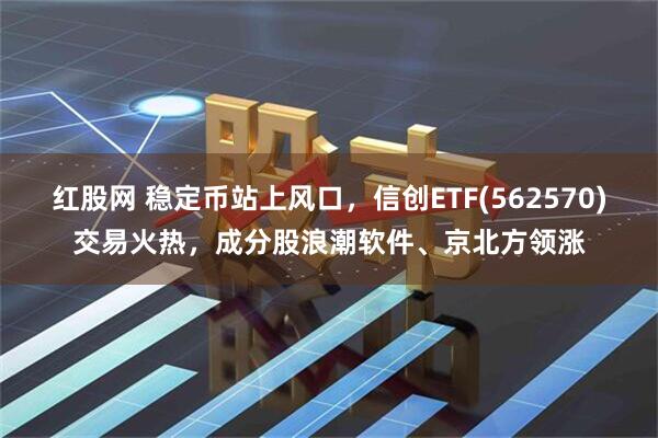 红股网 稳定币站上风口，信创ETF(562570)交易火热，成分股浪潮软件、京北方领涨