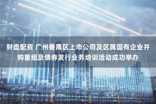 财盘配资 广州番禺区上市公司及区属国有企业并购重组及债券发行业务培训活动成功举办