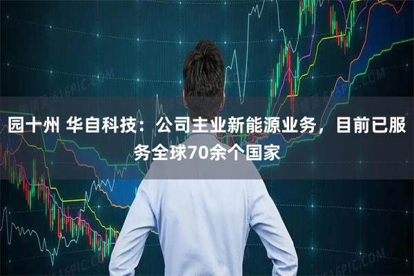 园十州 华自科技：公司主业新能源业务，目前已服务全球70余个国家