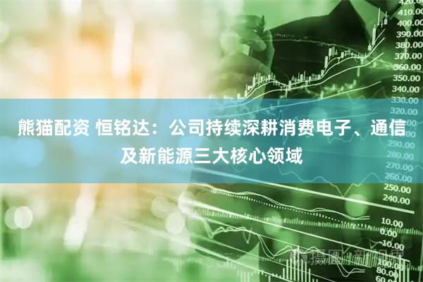 熊猫配资 恒铭达：公司持续深耕消费电子、通信及新能源三大核心领域