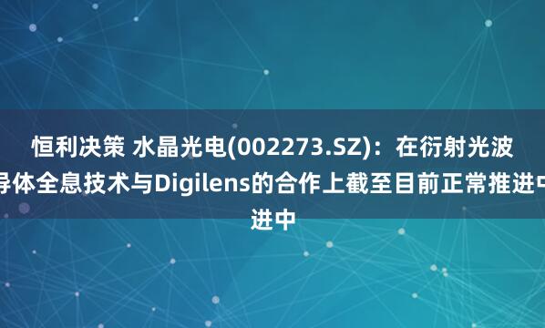 恒利决策 水晶光电(002273.SZ)：在衍射光波导体全息技术与Digilens的合作上截至目前正常推进中