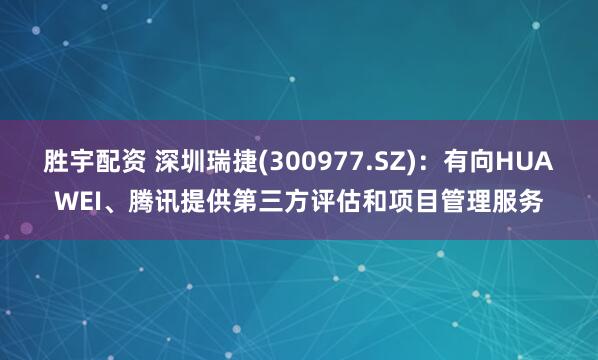 胜宇配资 深圳瑞捷(300977.SZ)：有向HUAWEI、腾讯提供第三方评估和项目管理服务