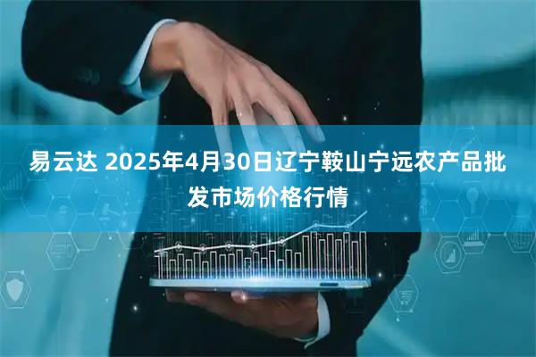 易云达 2025年4月30日辽宁鞍山宁远农产品批发市场价格行情