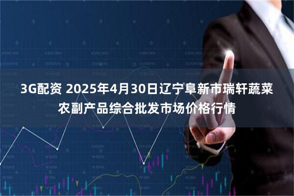 3G配资 2025年4月30日辽宁阜新市瑞轩蔬菜农副产品综合批发市场价格行情