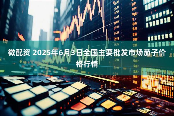 微配资 2025年6月3日全国主要批发市场茄子价格行情