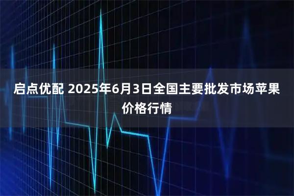 启点优配 2025年6月3日全国主要批发市场苹果价格行情