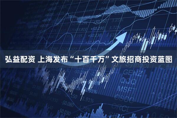 弘益配资 上海发布“十百千万”文旅招商投资蓝图