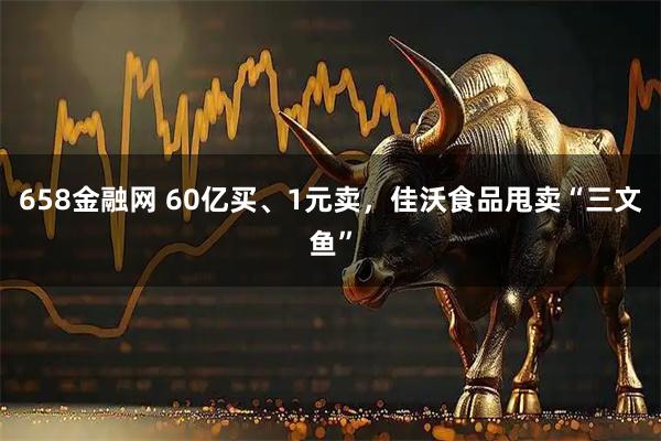 658金融网 60亿买、1元卖，佳沃食品甩卖“三文鱼”