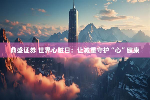鼎盛证券 世界心脏日：让减重守护“心”健康