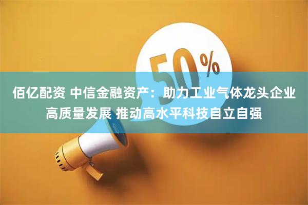 佰亿配资 中信金融资产：助力工业气体龙头企业高质量发展 推动高水平科技自立自强