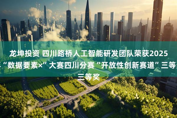 龙坤投资 四川路桥人工智能研发团队荣获2025年“数据要素×”大赛四川分赛“开放性创新赛道”三等奖