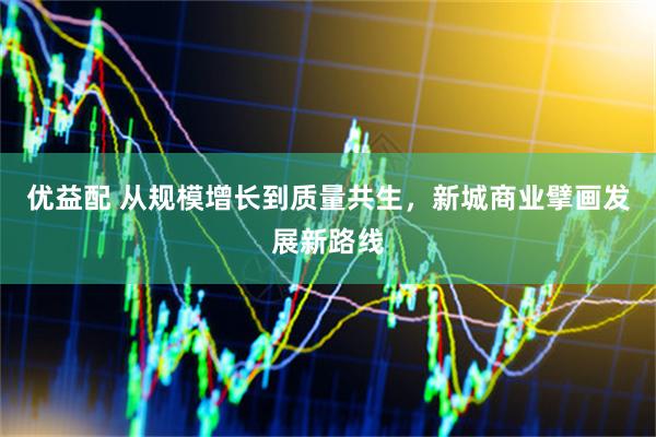 优益配 从规模增长到质量共生，新城商业擘画发展新路线