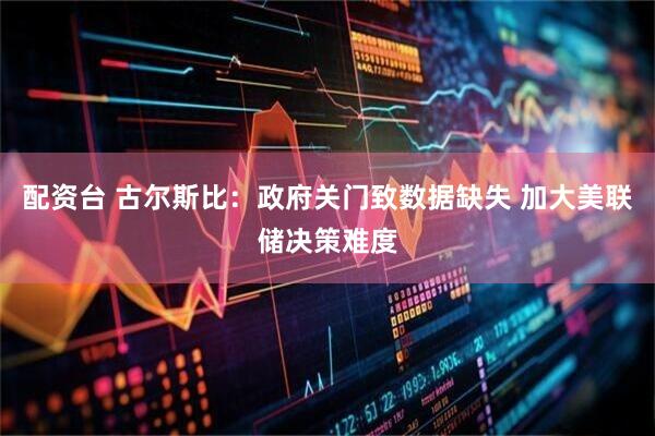 配资台 古尔斯比：政府关门致数据缺失 加大美联储决策难度