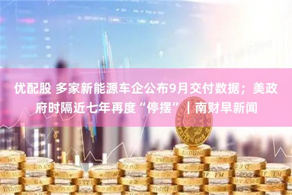优配股 多家新能源车企公布9月交付数据；美政府时隔近七年再度“停摆”｜南财早新闻