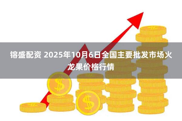 镕盛配资 2025年10月6日全国主要批发市场火龙果价格行情