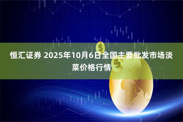 恒汇证券 2025年10月6日全国主要批发市场淡菜价格行情