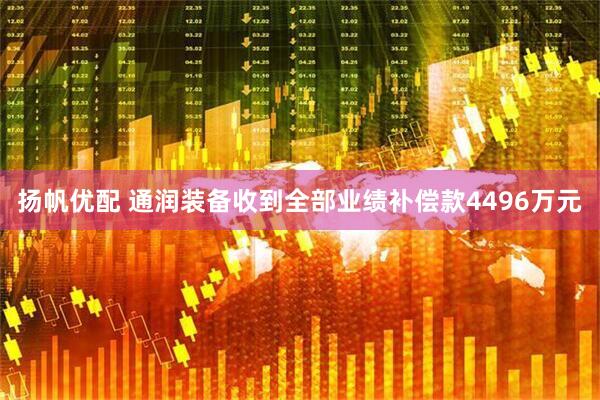 扬帆优配 通润装备收到全部业绩补偿款4496万元