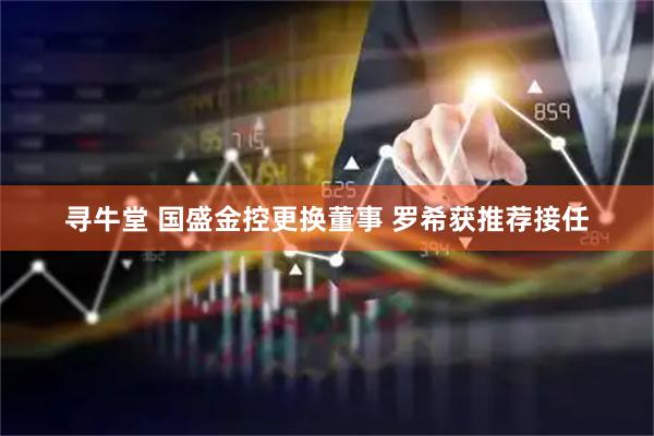 寻牛堂 国盛金控更换董事 罗希获推荐接任